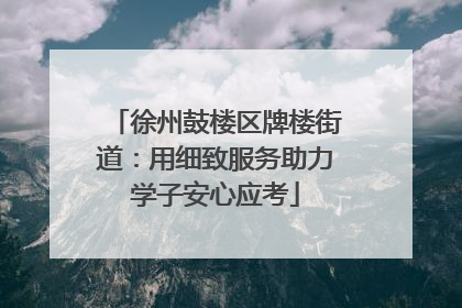 徐州鼓楼区牌楼街道：用细致服务助力学子安心应考